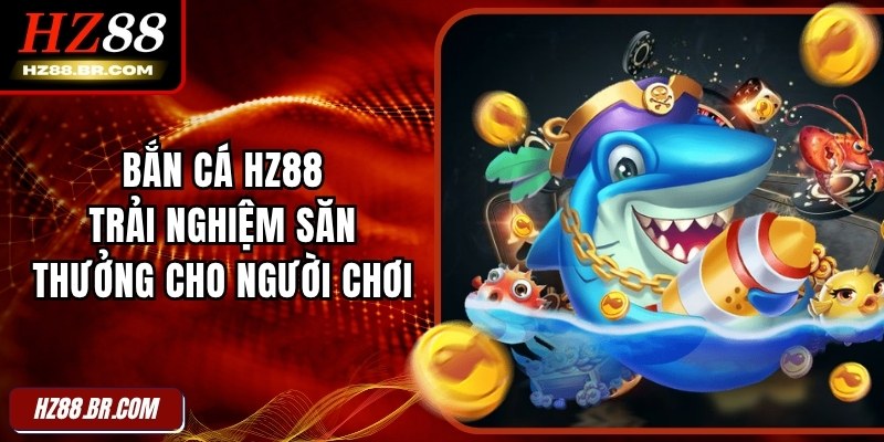 Bắn Cá HZ88 - Trải Nghiệm Săn Thưởng Cho Người Chơi